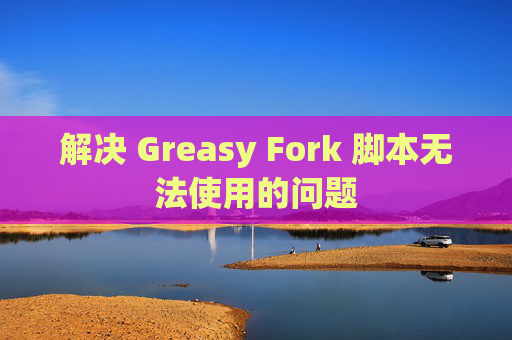 解决 Greasy Fork 脚本无法使用的问题